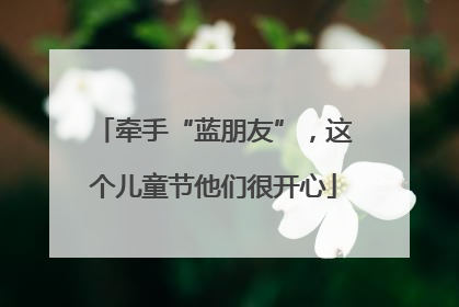 牵手“蓝朋友”，这个儿童节他们很开心