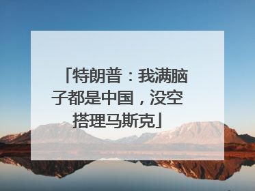 特朗普：我满脑子都是中国，没空搭理马斯克