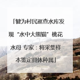 犍为村民巡查水库发现“水中大熊猫”桃花水母 专家：将采集样本鉴定具体种属