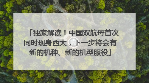 独家解读！中国双航母首次同时现身西太，下一步将会有新的机种、新的机型服役