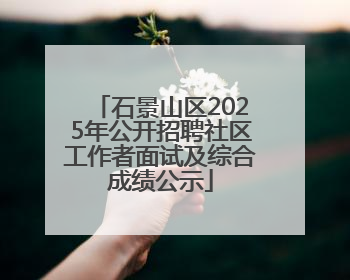 石景山区2025年公开招聘社区工作者面试及综合成绩公示
