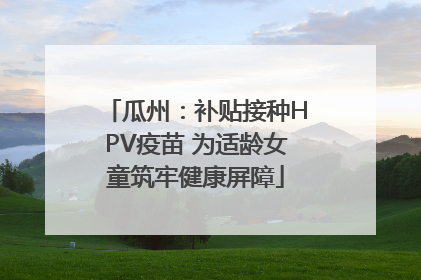 瓜州：补贴接种HPV疫苗 为适龄女童筑牢健康屏障