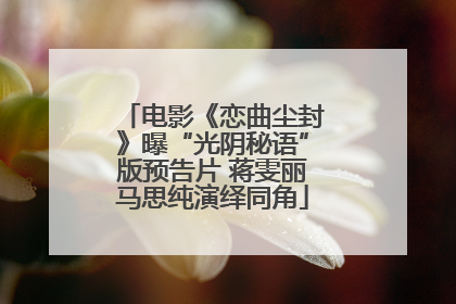 电影《恋曲尘封》曝“光阴秘语”版预告片 蒋雯丽马思纯演绎同角