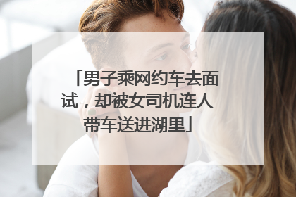 男子乘网约车去面试，却被女司机连人带车送进湖里