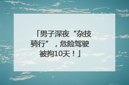 男子深夜“杂技骑行”，危险驾驶被拘10天！