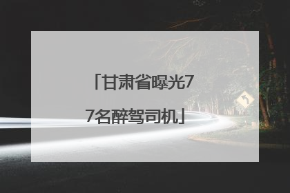 甘肃省曝光77名醉驾司机