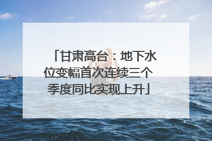 甘肃高台：地下水位变幅首次连续三个季度同比实现上升