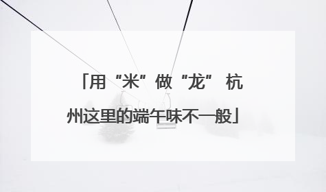 用“米”做“龙” 杭州这里的端午味不一般