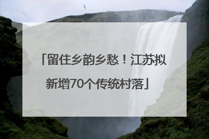 留住乡韵乡愁！江苏拟新增70个传统村落