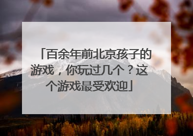 百余年前北京孩子的游戏，你玩过几个？这个游戏最受欢迎