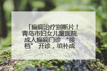 癫痫治疗别断片！青岛市妇女儿童医院成人癫痫门诊 “接档” 开诊，填补成年延续治疗空白
