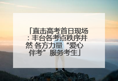 直击高考首日现场：丰台各考点秩序井然 各方力量“爱心伴考”服务考生