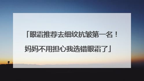 眼霜推荐去细纹抗皱第一名！妈妈不用担心我选错眼霜了