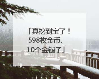 真挖到宝了！598枚金币、10个金镯子