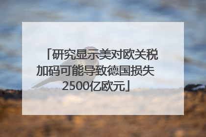 研究显示美对欧关税加码可能导致德国损失2500亿欧元
