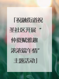 祝融街道祝圣社区开展“仲夏赋雅趣 浓浓端午情”主题活动