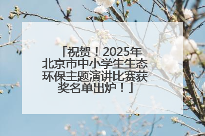 祝贺！2025年北京市中小学生生态环保主题演讲比赛获奖名单出炉！