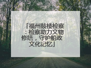 福州鼓楼检察：检察助力文物修缮，守护船政文化记忆
