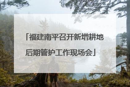 福建南平召开新增耕地后期管护工作现场会