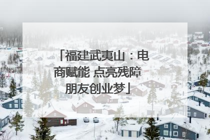 福建武夷山：电商赋能 点亮残障朋友创业梦