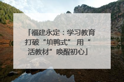 福建永定：学习教育打破“填鸭式” 用“活教材”唤醒初心