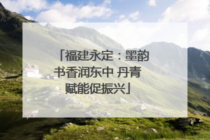 福建永定：墨韵书香润东中 丹青赋能促振兴