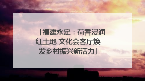 福建永定：荷香浸润红土地 文化会客厅焕发乡村振兴新活力