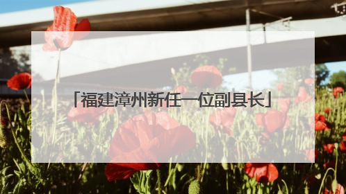 福建漳州新任一位副县长