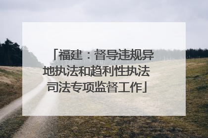 福建：督导违规异地执法和趋利性执法司法专项监督工作
