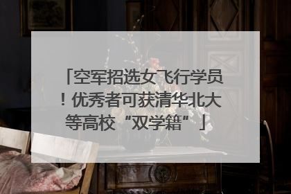 空军招选女飞行学员！优秀者可获清华北大等高校“双学籍”