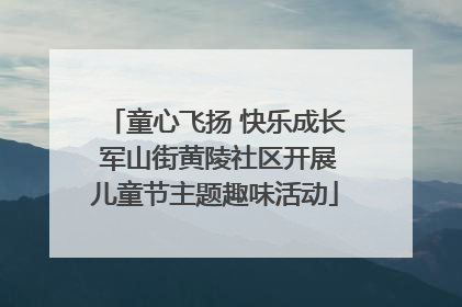 童心飞扬 快乐成长 军山街黄陵社区开展儿童节主题趣味活动