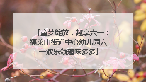童梦绽放，趣享六一：福莱山街道中心幼儿园六一欢乐颂趣味多多