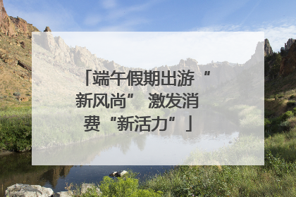 端午假期出游“新风尚” 激发消费“新活力”