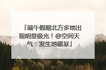 端午假期北方多地出现明显极光！@空间天气：发生地磁暴