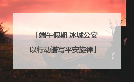端午假期 冰城公安以行动谱写平安旋律