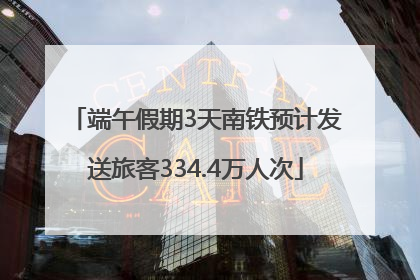 端午假期3天南铁预计发送旅客334.4万人次