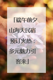 端午前夕山海天民宿预订火热：多元魅力引客来