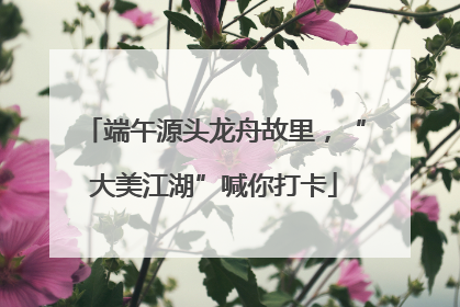 端午源头龙舟故里，“大美江湖”喊你打卡