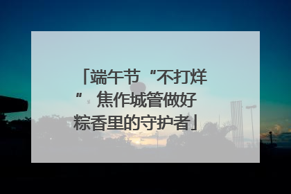 端午节“不打烊” 焦作城管做好粽香里的守护者