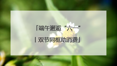 端午邂逅“六一”丨双节同框助消费