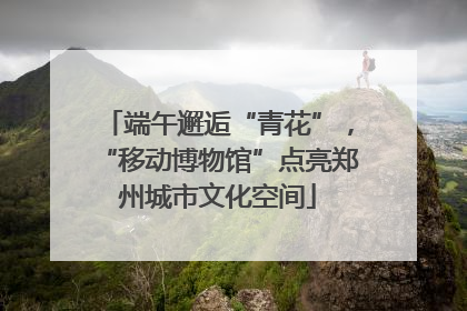 端午邂逅“青花”，“移动博物馆”点亮郑州城市文化空间