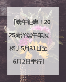 端午钜惠！2025菏泽端午车展将于5月31日至6月2日举行