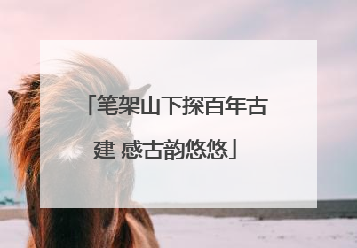 笔架山下探百年古建 感古韵悠悠