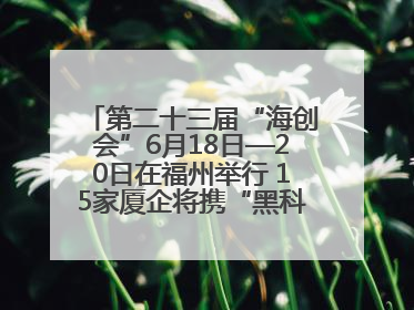 第二十三届“海创会”6月18日—20日在福州举行 15家厦企将携“黑科技”亮相