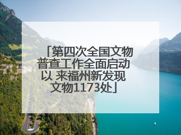 第四次全国文物普查工作全面启动以 来福州新发现文物1173处