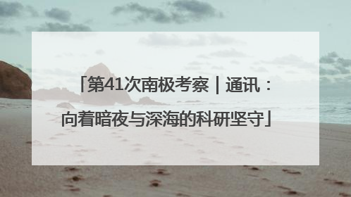 第41次南极考察｜通讯：向着暗夜与深海的科研坚守