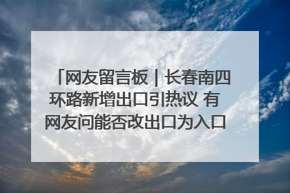 网友留言板｜长春南四环路新增出口引热议 有网友问能否改出口为入口？官方回应来了