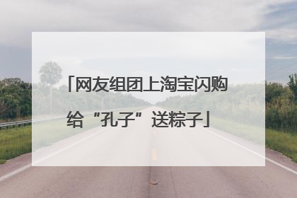 网友组团上淘宝闪购给“孔子”送粽子