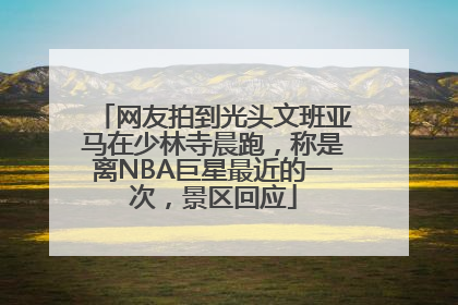 网友拍到光头文班亚马在少林寺晨跑，称是离NBA巨星最近的一次，景区回应