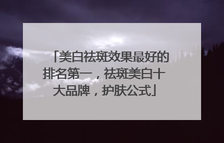 美白祛斑效果最好的排名第一，祛斑美白十大品牌，护肤公式